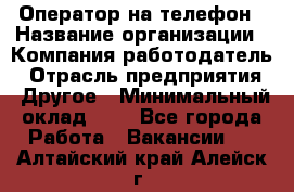 Оператор на телефон › Название организации ­ Компания-работодатель › Отрасль предприятия ­ Другое › Минимальный оклад ­ 1 - Все города Работа » Вакансии   . Алтайский край,Алейск г.